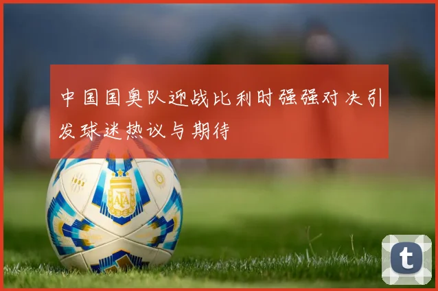 中国国奥队迎战比利时强强对决引发球迷热议与期待