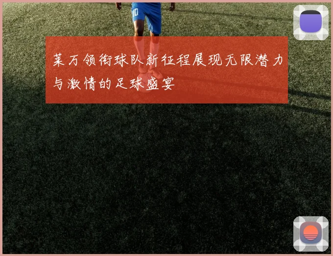 莱万领衔球队新征程展现无限潜力与激情的足球盛宴