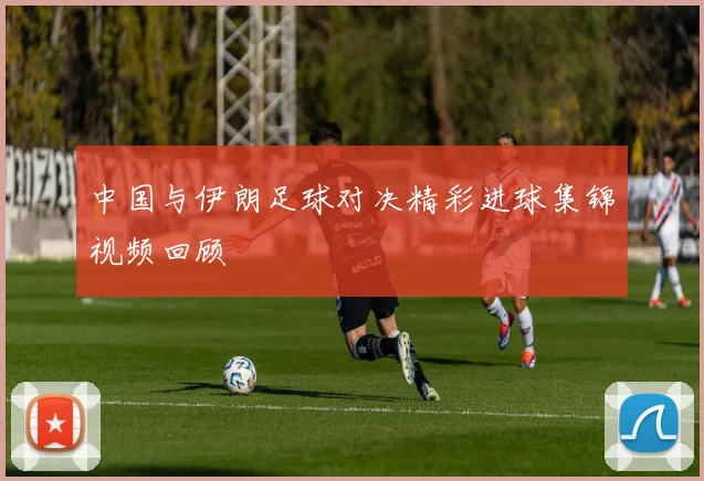 中国与伊朗足球对决精彩进球集锦视频回顾