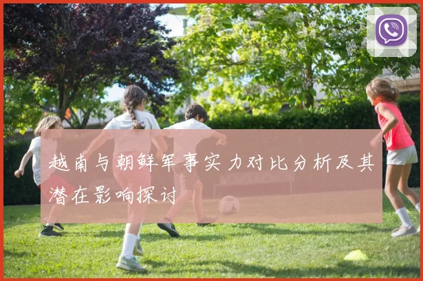 越南与朝鲜军事实力对比分析及其潜在影响探讨