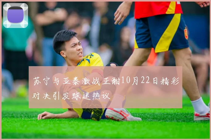 苏宁与亚泰激战正酣10月22日精彩对决引发球迷热议