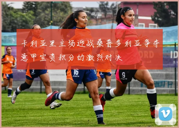 卡利亚里主场迎战桑普多利亚争夺意甲宝贵积分的激烈对决