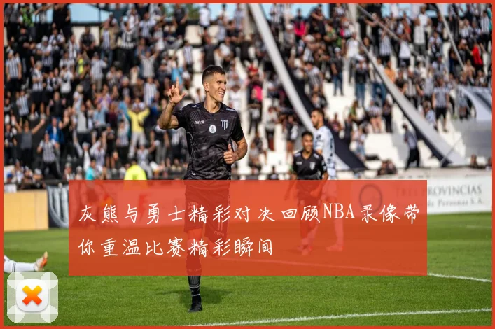 灰熊与勇士精彩对决回顾NBA录像带你重温比赛精彩瞬间