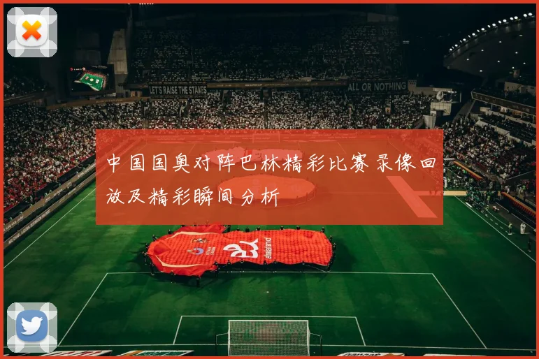 中国国奥对阵巴林精彩比赛录像回放及精彩瞬间分析