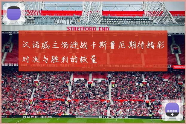 汉诺威主场迎战卡斯鲁厄期待精彩对决与胜利的较量
