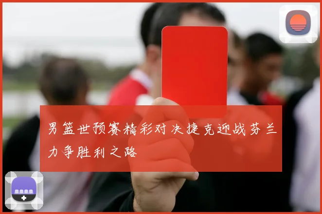 男篮世预赛精彩对决捷克迎战芬兰力争胜利之路